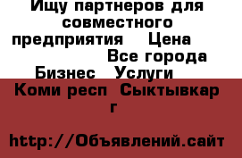 Ищу партнеров для совместного предприятия. › Цена ­ 1 000 000 000 - Все города Бизнес » Услуги   . Коми респ.,Сыктывкар г.